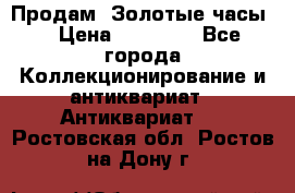 Продам “Золотые часы“ › Цена ­ 60 000 - Все города Коллекционирование и антиквариат » Антиквариат   . Ростовская обл.,Ростов-на-Дону г.